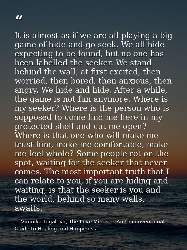 It is almost as if we are all playing a big game of hide-and-go-seek. We all hide expecting to be found, but no one has  — Vironika Tugaleva, The Love Mindset: An Unconventional Guide to Healing and Happiness