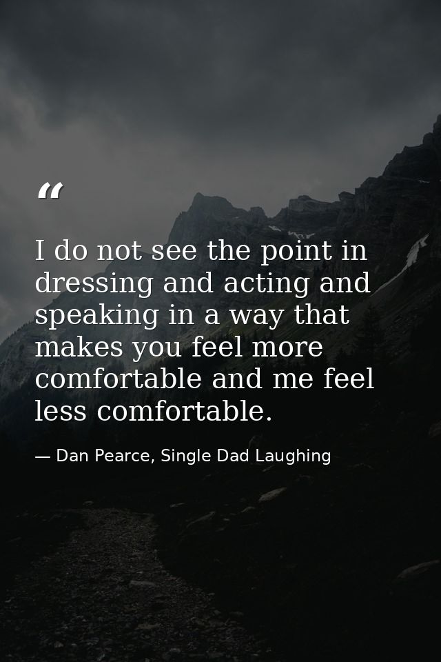 I do not see the point in dressing and acting and speaking in a way that makes you feel more comfortable and me feel les — Dan Pearce, Single Dad Laughing