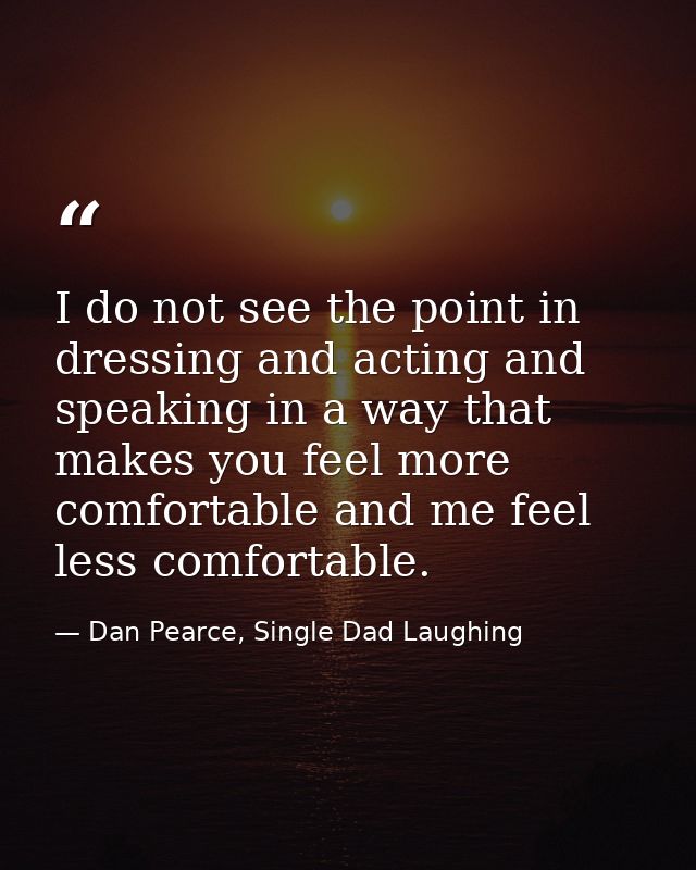 I do not see the point in dressing and acting and speaking in a way that makes you feel more comfortable and me feel les — Dan Pearce, Single Dad Laughing