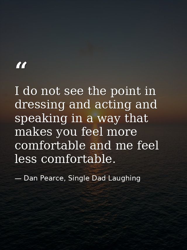 I do not see the point in dressing and acting and speaking in a way that makes you feel more comfortable and me feel les — Dan Pearce, Single Dad Laughing