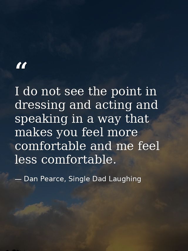 I do not see the point in dressing and acting and speaking in a way that makes you feel more comfortable and me feel les — Dan Pearce, Single Dad Laughing