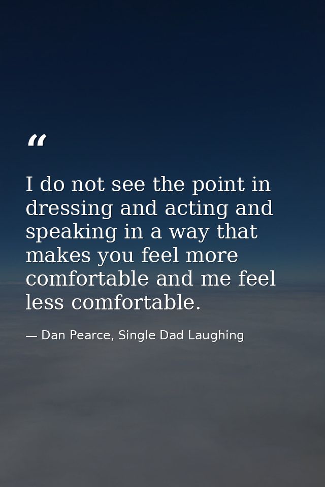 I do not see the point in dressing and acting and speaking in a way that makes you feel more comfortable and me feel les — Dan Pearce, Single Dad Laughing
