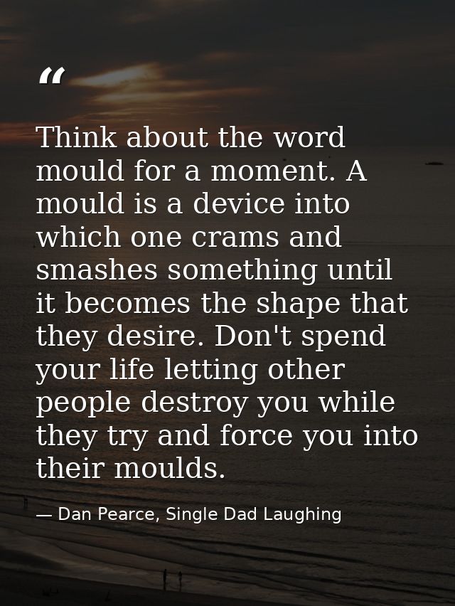 Think about the word mould for a moment. A mould is a device into which one crams and smashes something until it becomes — Dan Pearce, Single Dad Laughing