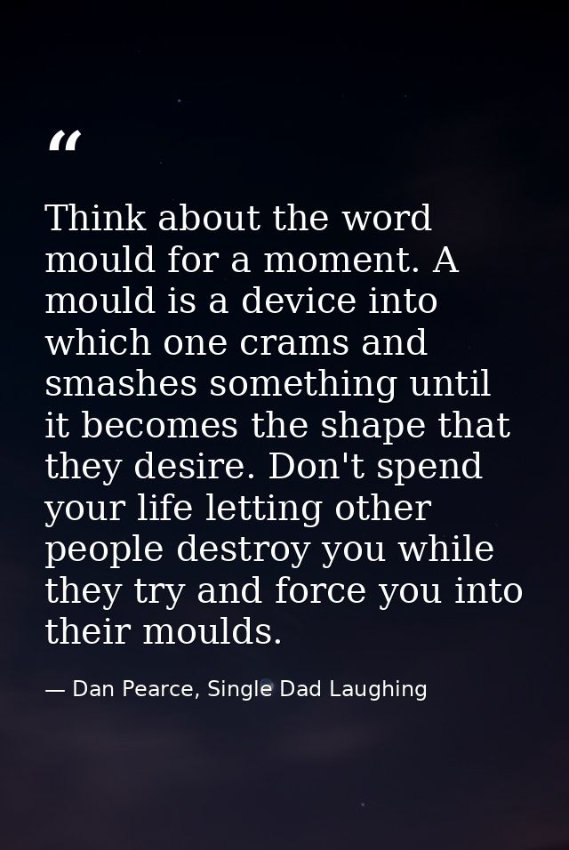 Think about the word mould for a moment. A mould is a device into which one crams and smashes something until it becomes — Dan Pearce, Single Dad Laughing