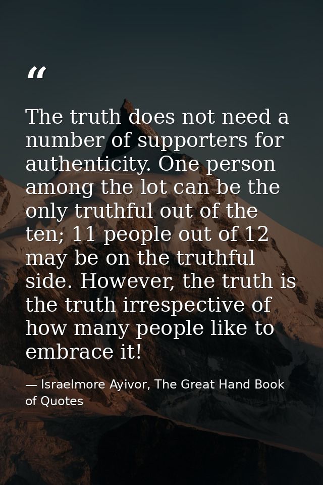 The truth does not need a number of supporters for authenticity. One person among the lot can be the only truthful out o — Israelmore Ayivor, The Great Hand Book of Quotes
