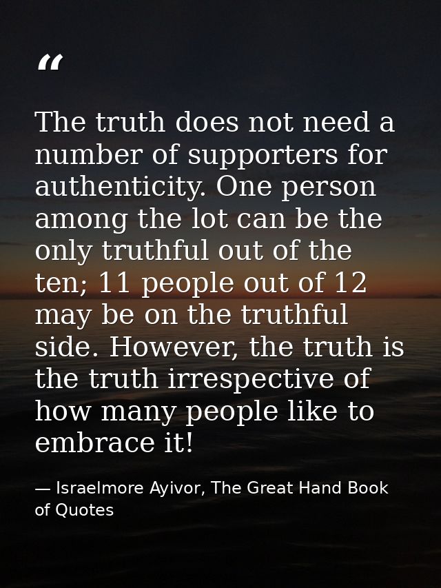 The truth does not need a number of supporters for authenticity. One person among the lot can be the only truthful out o — Israelmore Ayivor, The Great Hand Book of Quotes