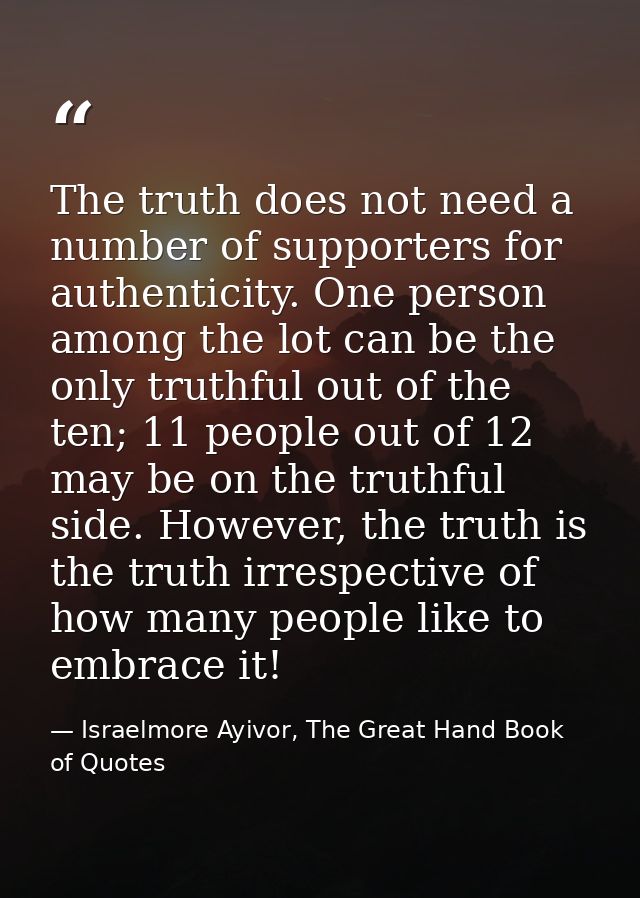 The truth does not need a number of supporters for authenticity. One person among the lot can be the only truthful out o — Israelmore Ayivor, The Great Hand Book of Quotes