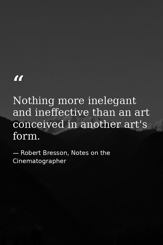 Nothing more inelegant and ineffective than an art conceived in another art's form. — Robert Bresson, Notes on the Cinematographer