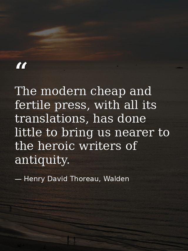 The modern cheap and fertile press, with all its translations, has done little to bring us nearer to the heroic writers  — Henry David Thoreau, Walden