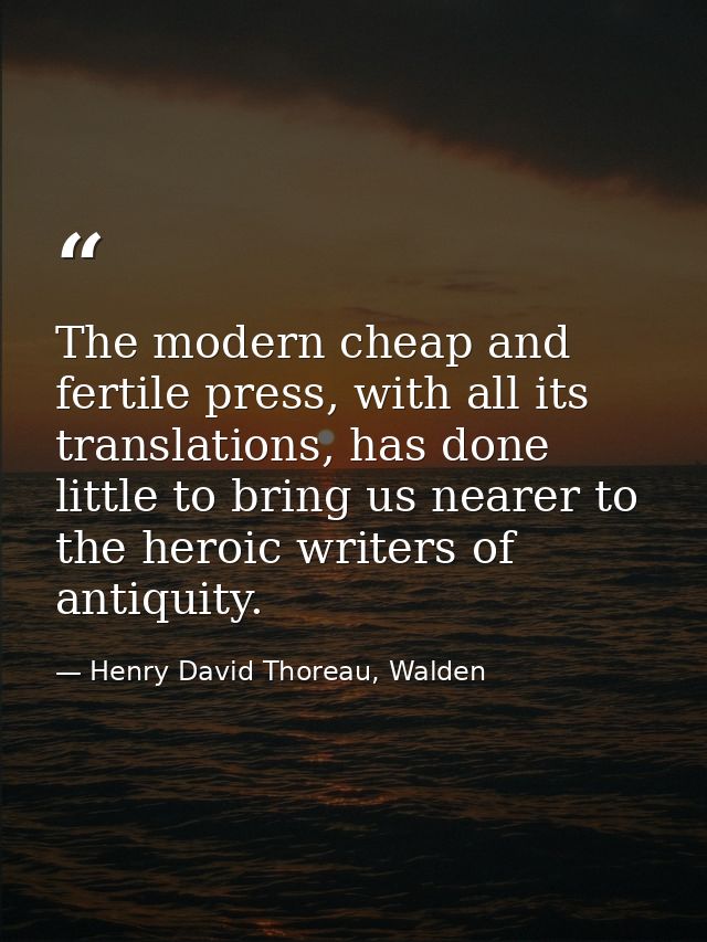 The modern cheap and fertile press, with all its translations, has done little to bring us nearer to the heroic writers  — Henry David Thoreau, Walden