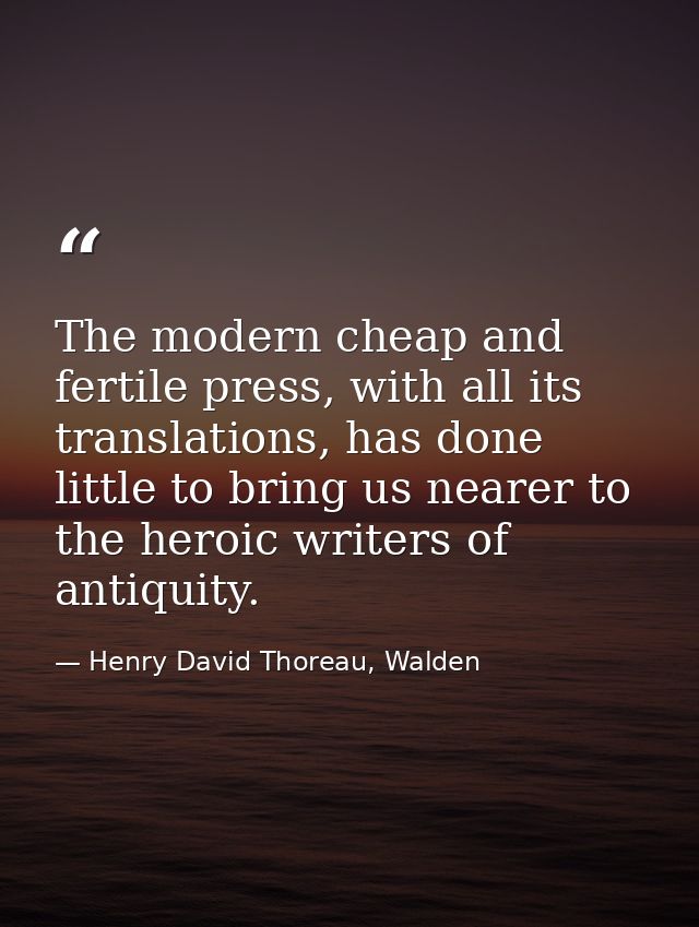 The modern cheap and fertile press, with all its translations, has done little to bring us nearer to the heroic writers  — Henry David Thoreau, Walden