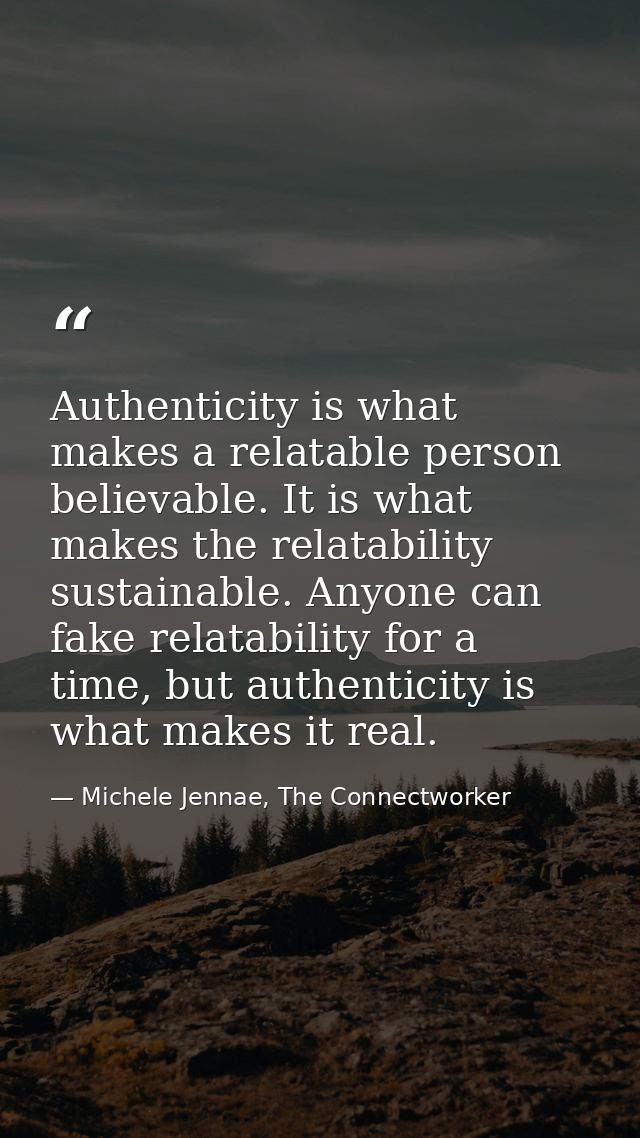 Authenticity is what makes a relatable person believable. It is what makes the relatability sustainable. Anyone can fake — Michele Jennae, The Connectworker