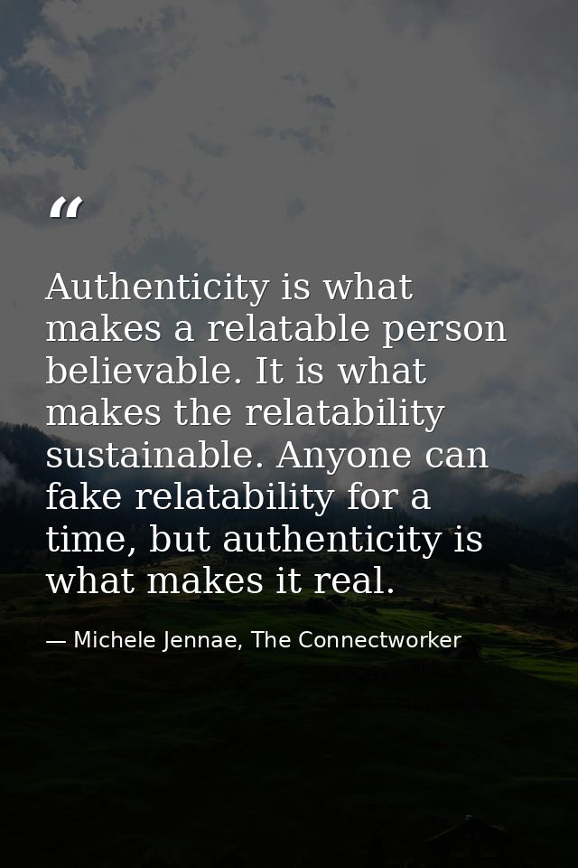 Authenticity is what makes a relatable person believable. It is what makes the relatability sustainable. Anyone can fake — Michele Jennae, The Connectworker