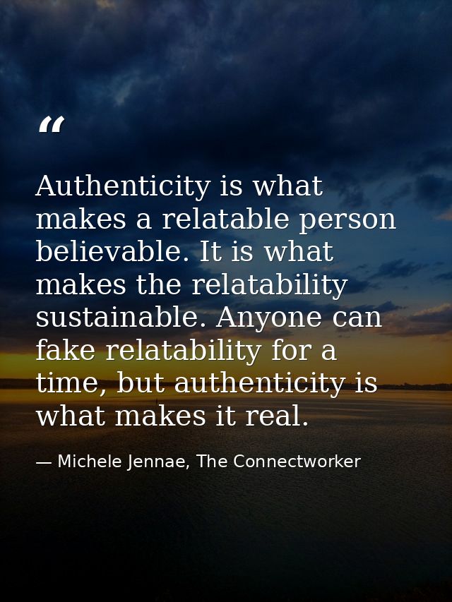 Authenticity is what makes a relatable person believable. It is what makes the relatability sustainable. Anyone can fake — Michele Jennae, The Connectworker