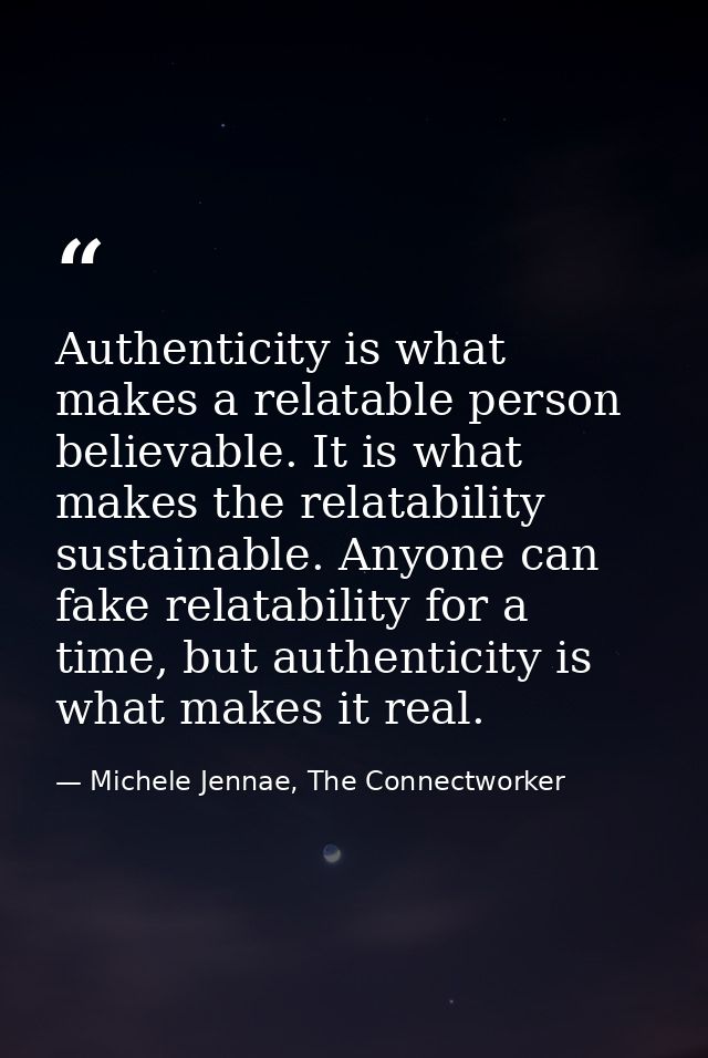 Authenticity is what makes a relatable person believable. It is what makes the relatability sustainable. Anyone can fake — Michele Jennae, The Connectworker