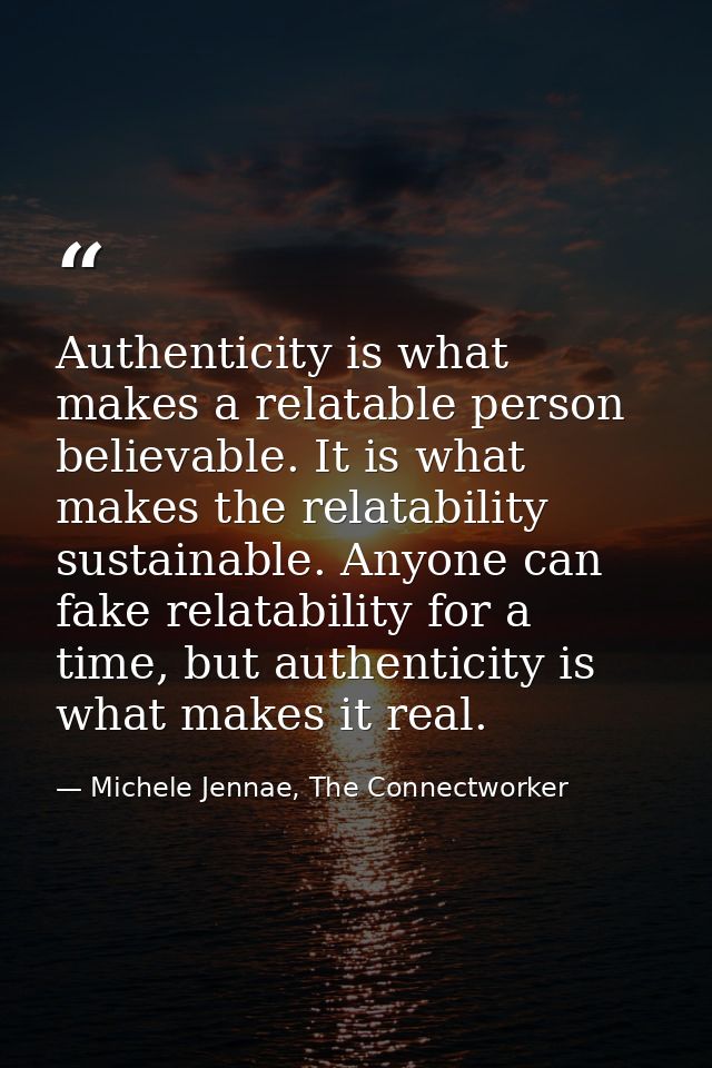 Authenticity is what makes a relatable person believable. It is what makes the relatability sustainable. Anyone can fake — Michele Jennae, The Connectworker