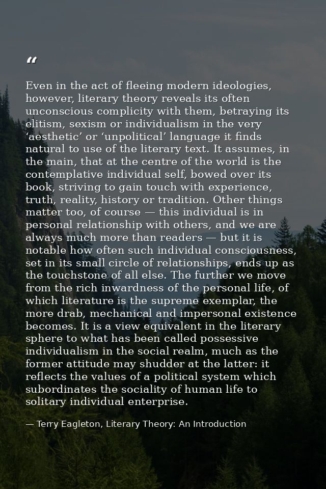 Even in the act of fleeing modern ideologies, however, literary theory reveals its often unconscious complicity with the — Terry Eagleton, Literary Theory: An Introduction