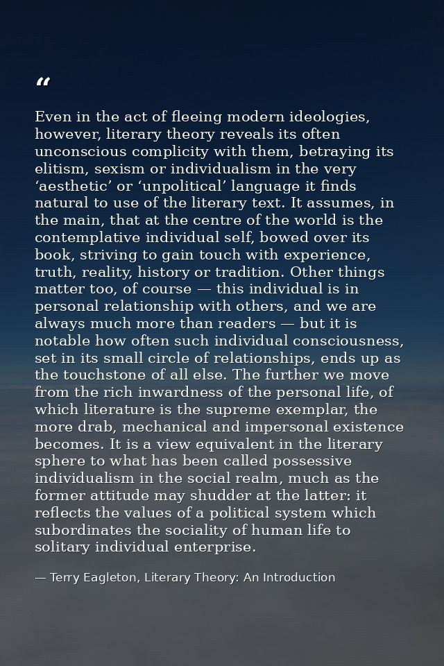 Even in the act of fleeing modern ideologies, however, literary theory reveals its often unconscious complicity with the — Terry Eagleton, Literary Theory: An Introduction