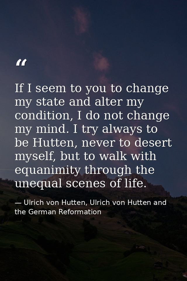 If I seem to you to change my state and alter my condition, I do not change my mind. I try always to be Hutten, never to — Ulrich von Hutten, Ulrich von Hutten and the German Reformation
