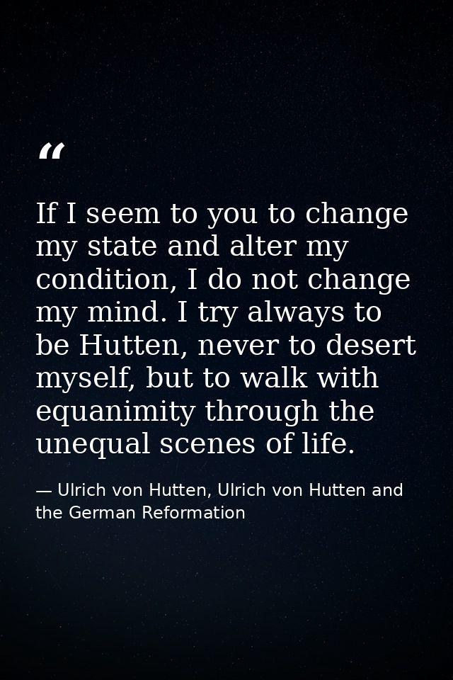 If I seem to you to change my state and alter my condition, I do not change my mind. I try always to be Hutten, never to — Ulrich von Hutten, Ulrich von Hutten and the German Reformation