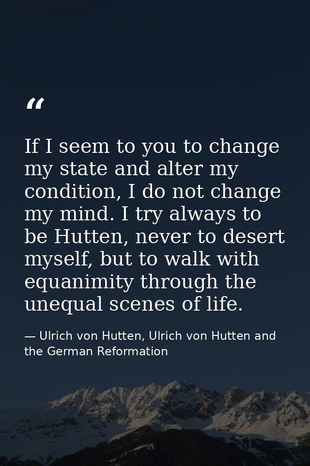If I seem to you to change my state and alter my condition, I do not change my mind. I try always to be Hutten, never to — Ulrich von Hutten, Ulrich von Hutten and the German Reformation