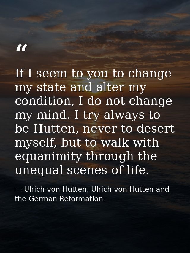 If I seem to you to change my state and alter my condition, I do not change my mind. I try always to be Hutten, never to — Ulrich von Hutten, Ulrich von Hutten and the German Reformation