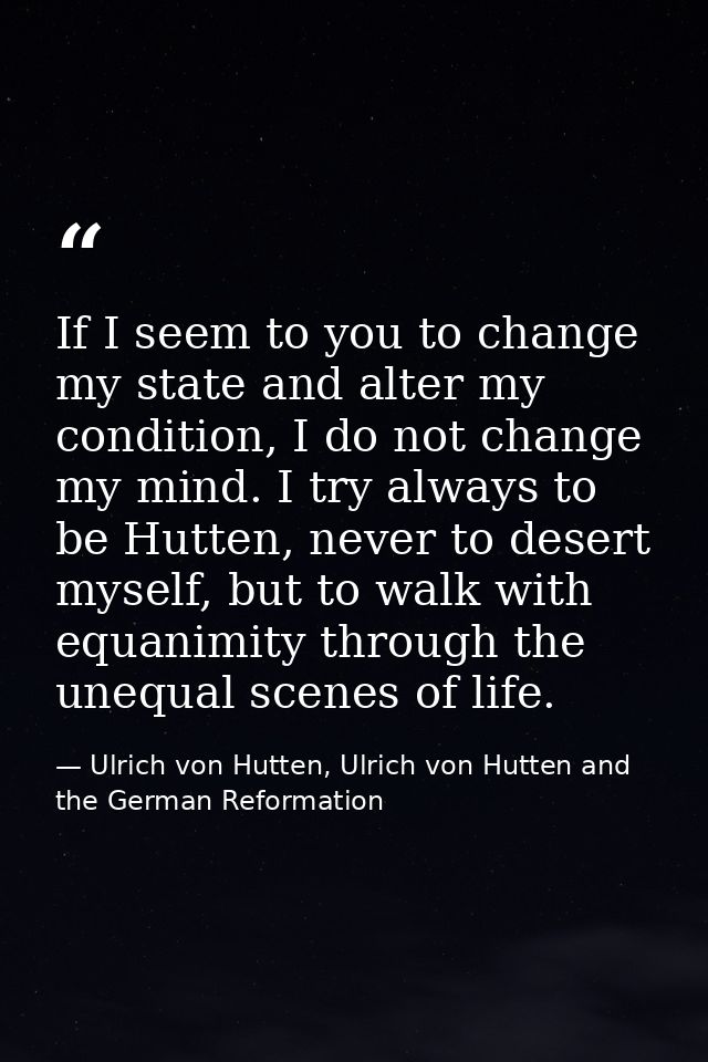 If I seem to you to change my state and alter my condition, I do not change my mind. I try always to be Hutten, never to — Ulrich von Hutten, Ulrich von Hutten and the German Reformation