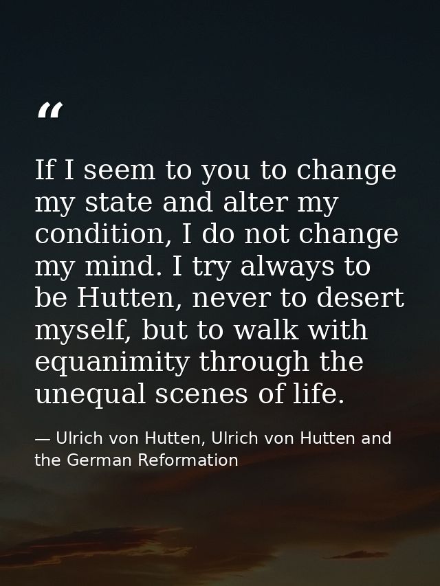 If I seem to you to change my state and alter my condition, I do not change my mind. I try always to be Hutten, never to — Ulrich von Hutten, Ulrich von Hutten and the German Reformation