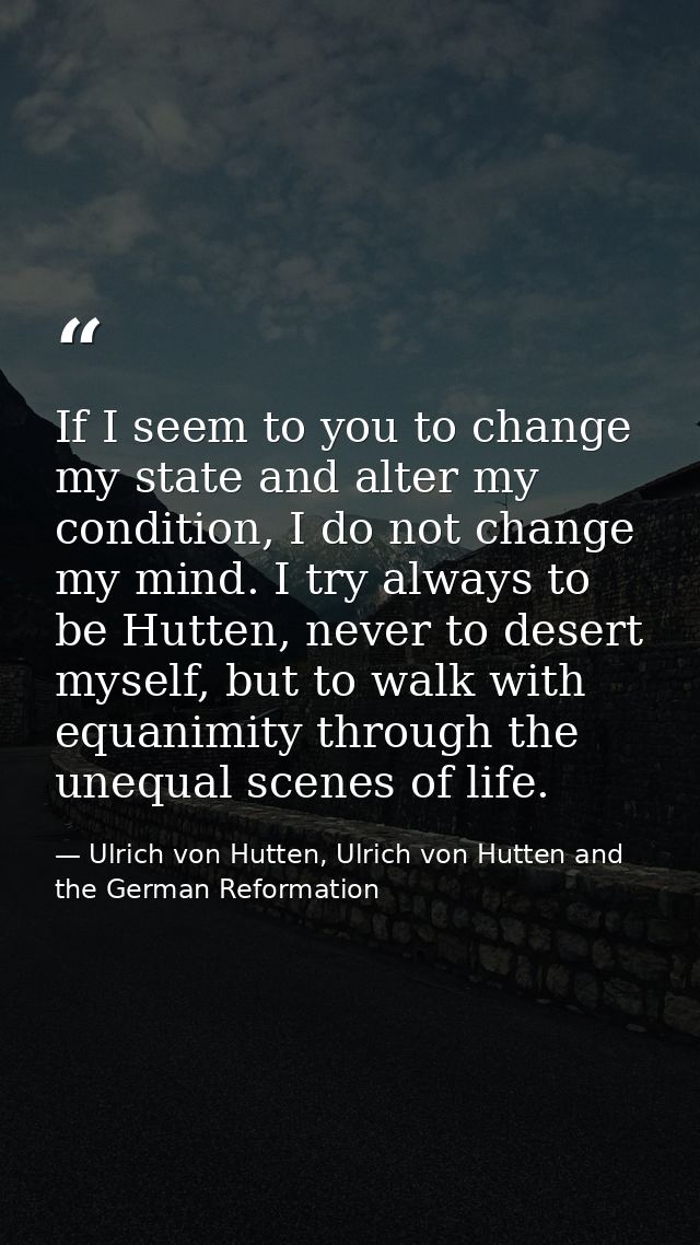 If I seem to you to change my state and alter my condition, I do not change my mind. I try always to be Hutten, never to — Ulrich von Hutten, Ulrich von Hutten and the German Reformation