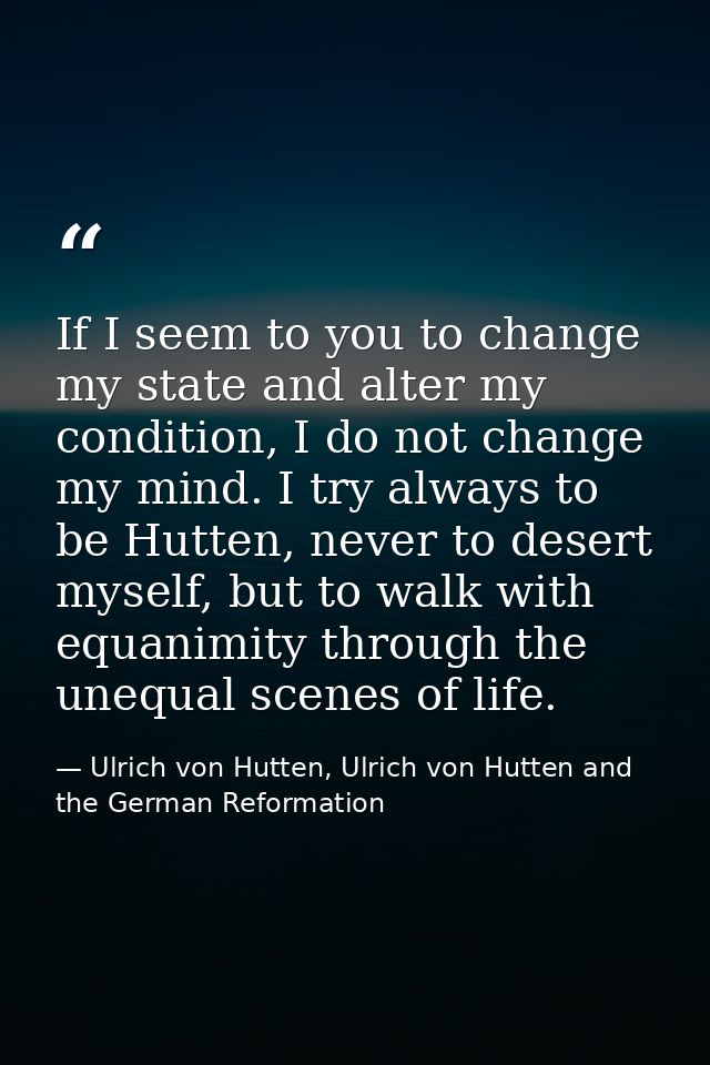 If I seem to you to change my state and alter my condition, I do not change my mind. I try always to be Hutten, never to — Ulrich von Hutten, Ulrich von Hutten and the German Reformation