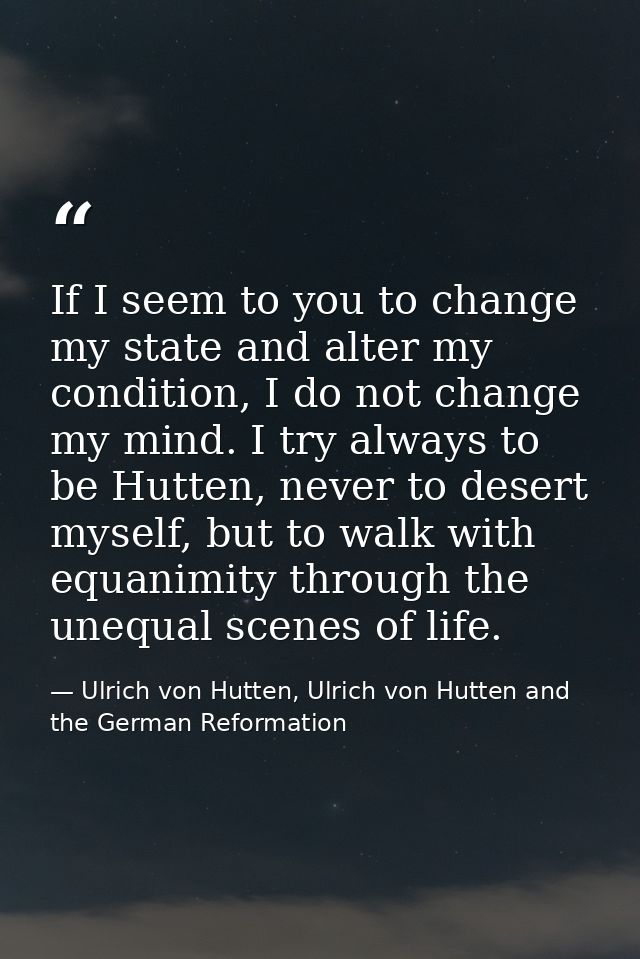 If I seem to you to change my state and alter my condition, I do not change my mind. I try always to be Hutten, never to — Ulrich von Hutten, Ulrich von Hutten and the German Reformation