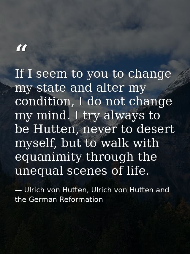 If I seem to you to change my state and alter my condition, I do not change my mind. I try always to be Hutten, never to — Ulrich von Hutten, Ulrich von Hutten and the German Reformation