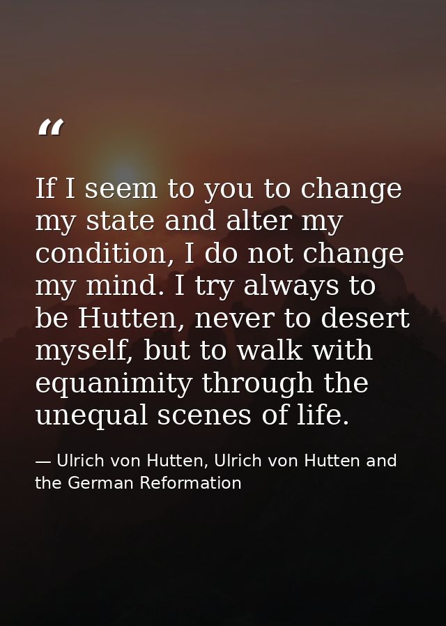 If I seem to you to change my state and alter my condition, I do not change my mind. I try always to be Hutten, never to — Ulrich von Hutten, Ulrich von Hutten and the German Reformation