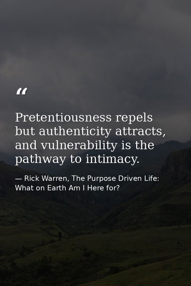 Pretentiousness repels but authenticity attracts, and vulnerability is the pathway to intimacy. — Rick Warren, The Purpose Driven Life: What on Earth Am I Here for?