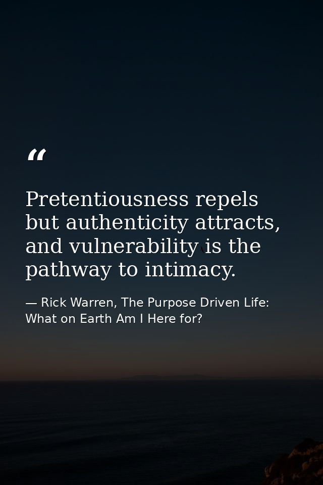 Pretentiousness repels but authenticity attracts, and vulnerability is the pathway to intimacy. — Rick Warren, The Purpose Driven Life: What on Earth Am I Here for?