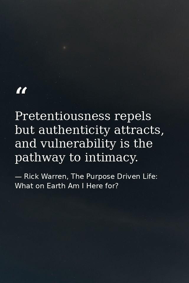 Pretentiousness repels but authenticity attracts, and vulnerability is the pathway to intimacy. — Rick Warren, The Purpose Driven Life: What on Earth Am I Here for?
