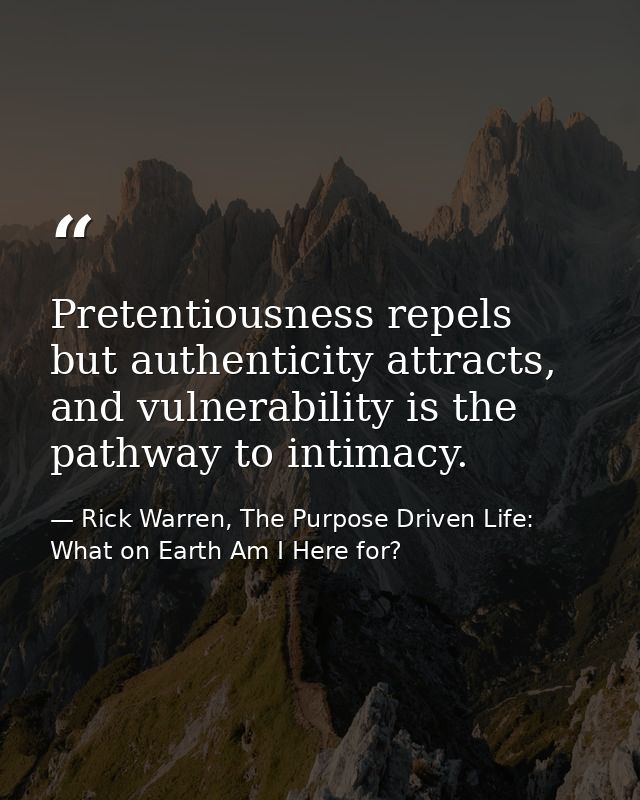 Pretentiousness repels but authenticity attracts, and vulnerability is the pathway to intimacy. — Rick Warren, The Purpose Driven Life: What on Earth Am I Here for?