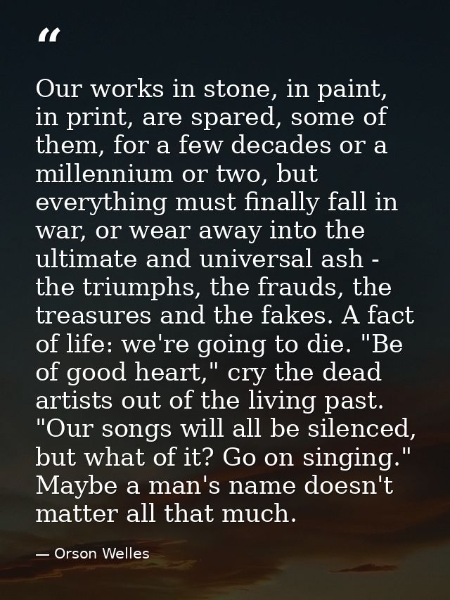 Our works in stone, in paint, in print, are spared, some of them, for a few decades or a millennium or two, but everythi — Orson Welles