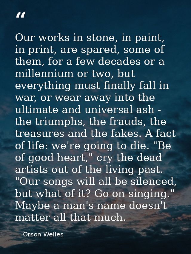 Our works in stone, in paint, in print, are spared, some of them, for a few decades or a millennium or two, but everythi — Orson Welles
