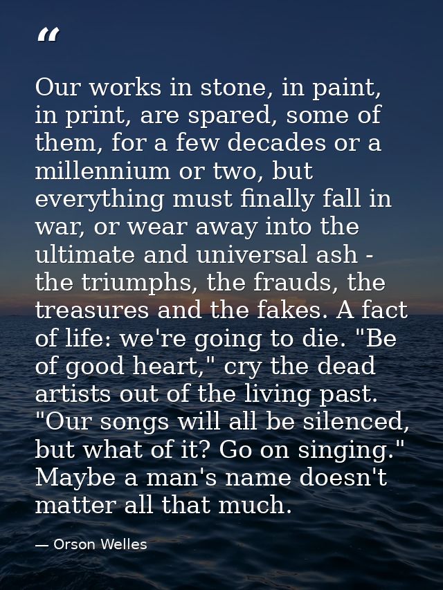 Our works in stone, in paint, in print, are spared, some of them, for a few decades or a millennium or two, but everythi — Orson Welles