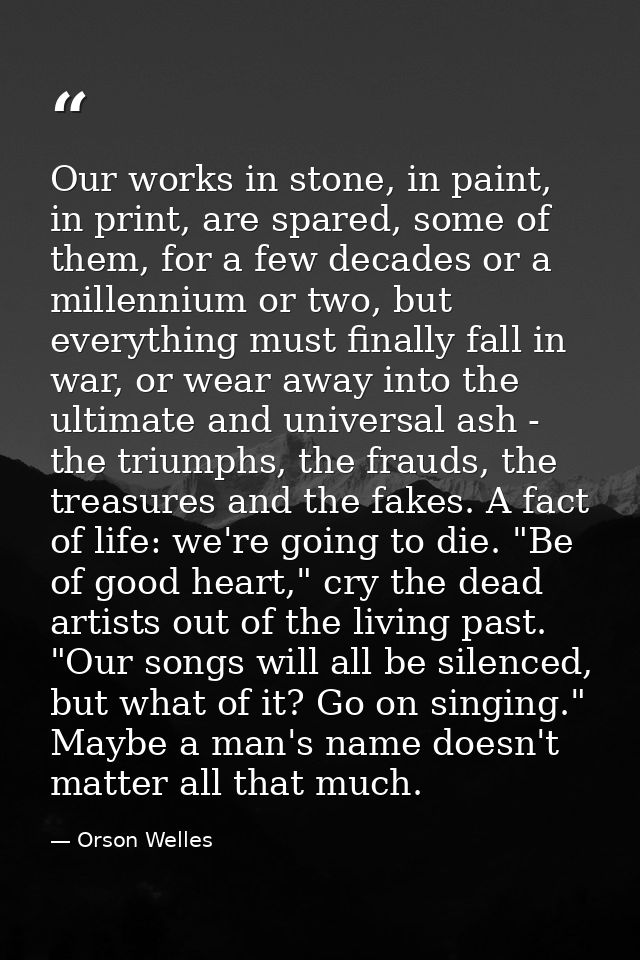 Our works in stone, in paint, in print, are spared, some of them, for a few decades or a millennium or two, but everythi — Orson Welles