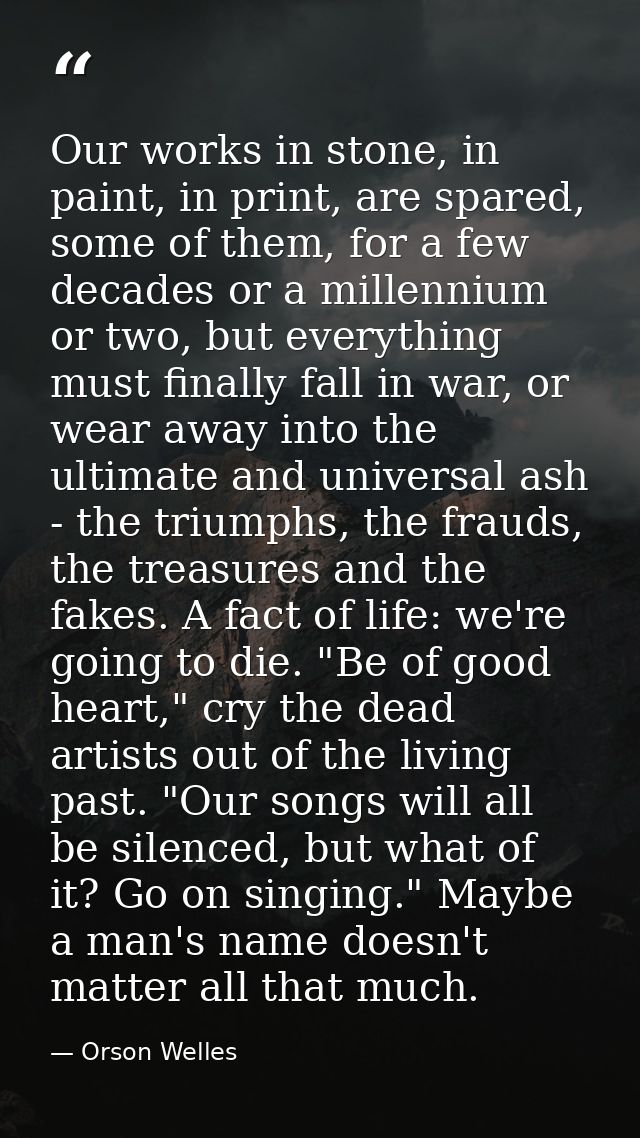 Our works in stone, in paint, in print, are spared, some of them, for a few decades or a millennium or two, but everythi — Orson Welles