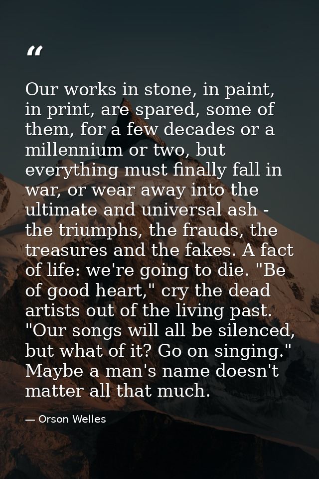 Our works in stone, in paint, in print, are spared, some of them, for a few decades or a millennium or two, but everythi — Orson Welles