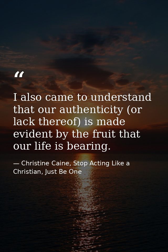 I also came to understand that our authenticity (or lack thereof) is made evident by the fruit that our life is bearing. — Christine Caine, Stop Acting Like a Christian, Just Be One