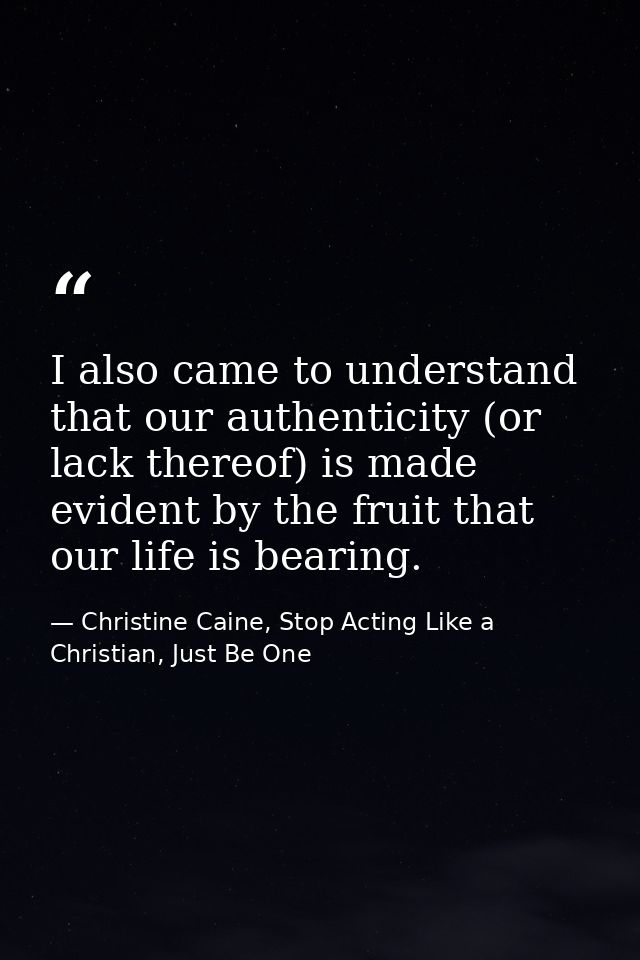 I also came to understand that our authenticity (or lack thereof) is made evident by the fruit that our life is bearing. — Christine Caine, Stop Acting Like a Christian, Just Be One