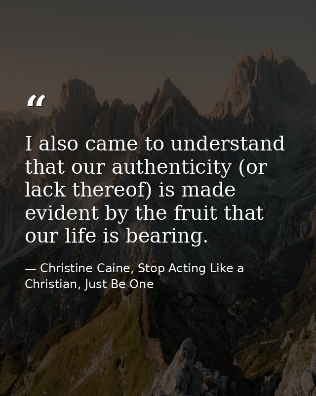 I also came to understand that our authenticity (or lack thereof) is made evident by the fruit that our life is bearing. — Christine Caine, Stop Acting Like a Christian, Just Be One