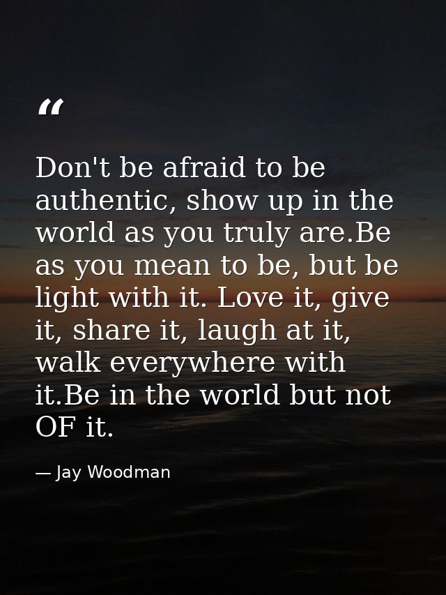 Don't be afraid to be authentic, show up in the world as you truly are.Be as you mean to be, but be light with it. Love  — Jay Woodman