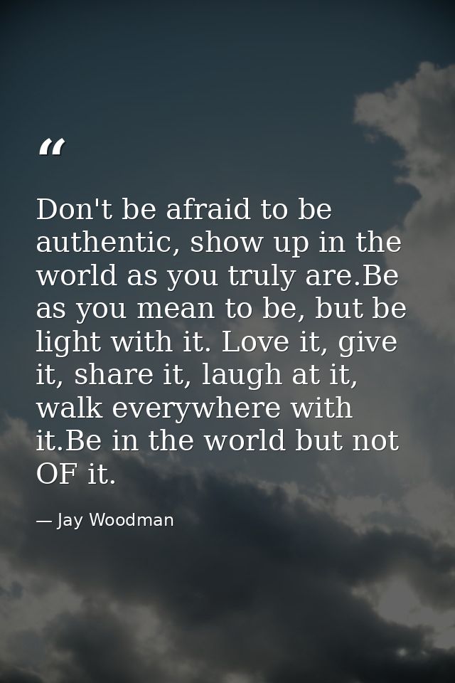 Don't be afraid to be authentic, show up in the world as you truly are.Be as you mean to be, but be light with it. Love  — Jay Woodman