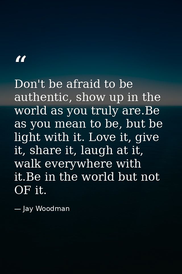 Don't be afraid to be authentic, show up in the world as you truly are.Be as you mean to be, but be light with it. Love  — Jay Woodman
