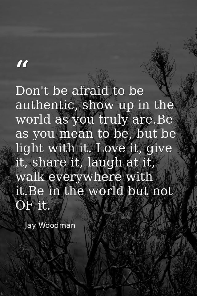 Don't be afraid to be authentic, show up in the world as you truly are.Be as you mean to be, but be light with it. Love  — Jay Woodman
